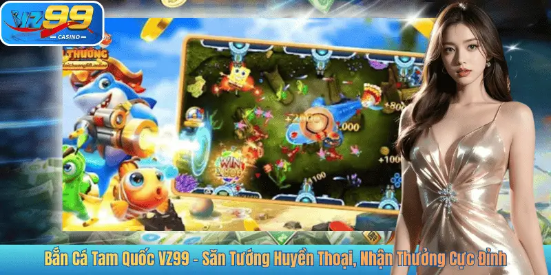 Bắn Cá Tam Quốc VZ99 – Săn Tướng Huyền Thoại, Nhận Thưởng Cực Đỉnh